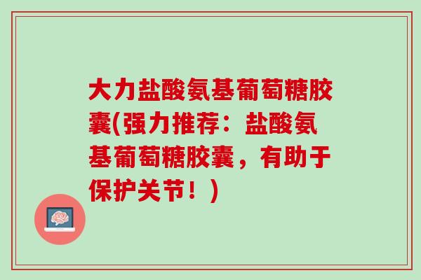 大力盐酸氨基葡萄糖胶囊(强力推荐：盐酸氨基葡萄糖胶囊，有助于保护关节！)
