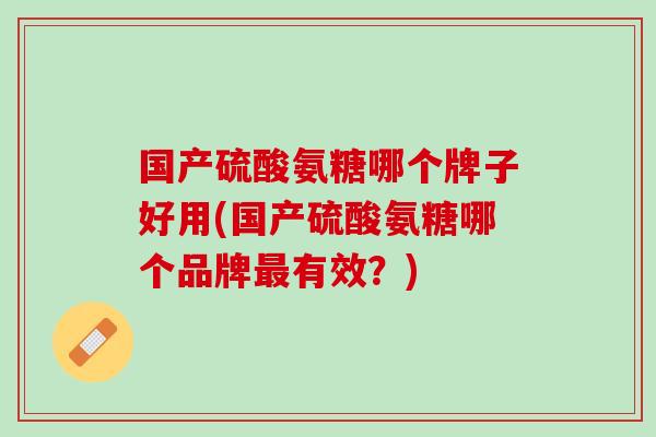 国产硫酸氨糖哪个牌子好用(国产硫酸氨糖哪个品牌最有效？)