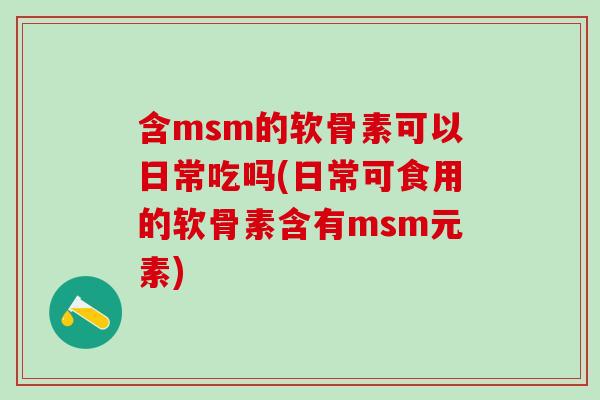 含msm的软骨素可以日常吃吗(日常可食用的软骨素含有msm元素)