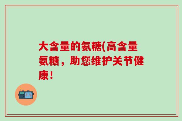 大含量的氨糖(高含量氨糖，助您维护关节健康！