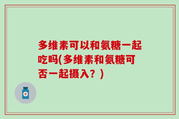 多维素可以和氨糖一起吃吗(多维素和氨糖可否一起摄入？)