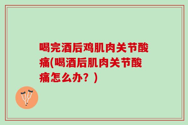 喝完酒后鸡肌肉关节酸痛(喝酒后肌肉关节酸痛怎么办？)