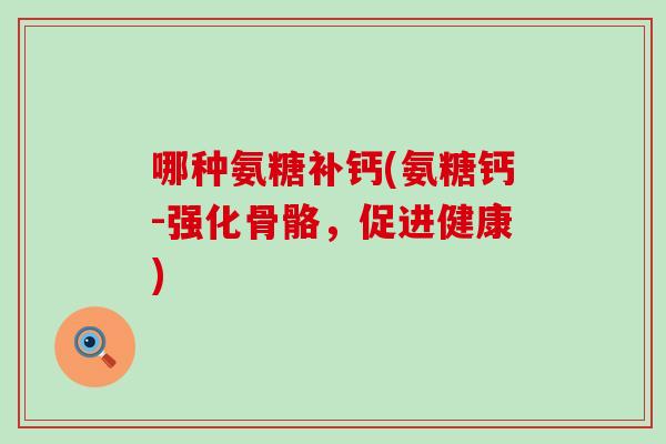 哪种氨糖补钙(氨糖钙-强化骨骼，促进健康)