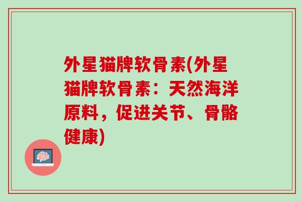 外星猫牌软骨素(外星猫牌软骨素：天然海洋原料，促进关节、骨骼健康)