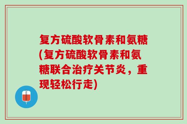 复方硫酸软骨素和氨糖(复方硫酸软骨素和氨糖联合治疗关节炎，重现轻松行走)