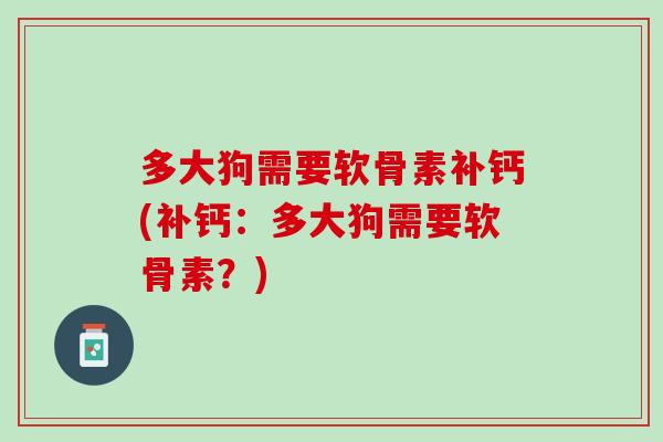 多大狗需要软骨素补钙(补钙：多大狗需要软骨素？)