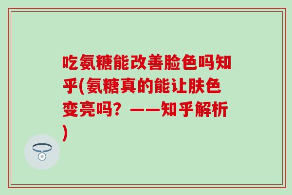 吃氨糖能改善脸色吗知乎(氨糖真的能让肤色变亮吗？——知乎解析)