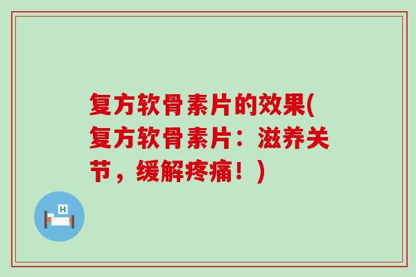 复方软骨素片的效果(复方软骨素片：滋养关节，缓解疼痛！)