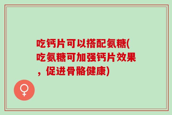 吃钙片可以搭配氨糖(吃氨糖可加强钙片效果，促进骨骼健康)