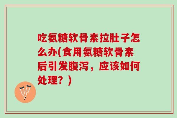 吃氨糖软骨素拉肚子怎么办(食用氨糖软骨素后引发腹泻，应该如何处理？)
