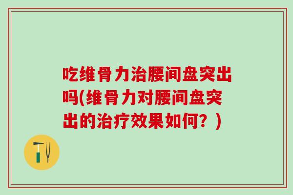 吃维骨力治腰间盘突出吗(维骨力对腰间盘突出的治疗效果如何？)