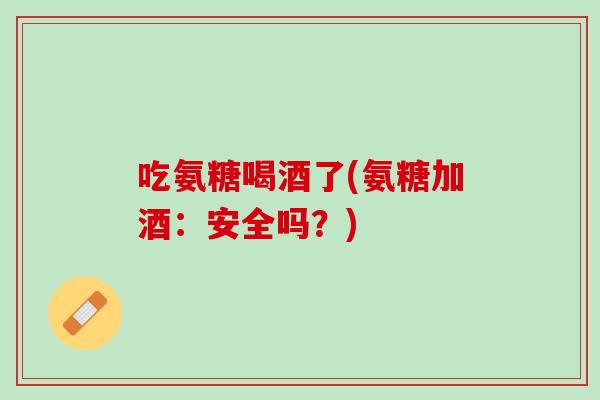 吃氨糖喝酒了(氨糖加酒：安全吗？)