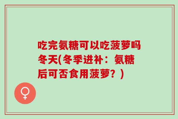 吃完氨糖可以吃菠萝吗冬天(冬季进补：氨糖后可否食用菠萝？)