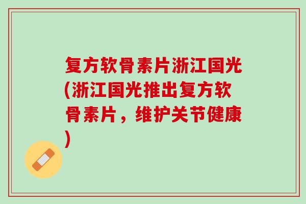 复方软骨素片浙江国光(浙江国光推出复方软骨素片，维护关节健康)