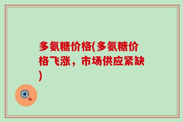 多氨糖价格(多氨糖价格飞涨，市场供应紧缺)