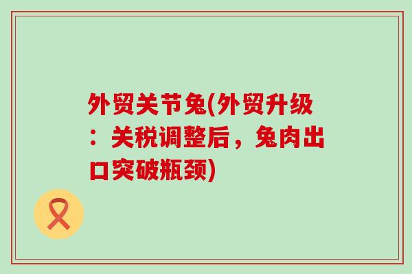 外贸关节兔(外贸升级：关税调整后，兔肉出口突破瓶颈)