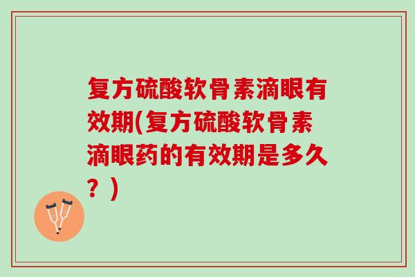 复方硫酸软骨素滴眼有效期(复方硫酸软骨素滴眼药的有效期是多久？)
