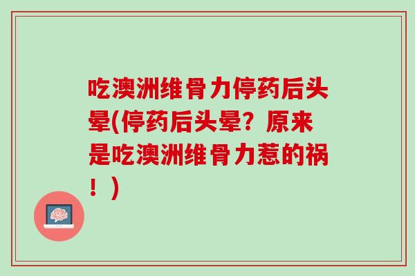 吃澳洲维骨力停药后头晕(停药后头晕?原来是吃澳洲维骨力惹的祸!) 吃澳洲维骨力停药后头晕(停药后头晕?原来是吃澳洲维骨力惹的祸!)