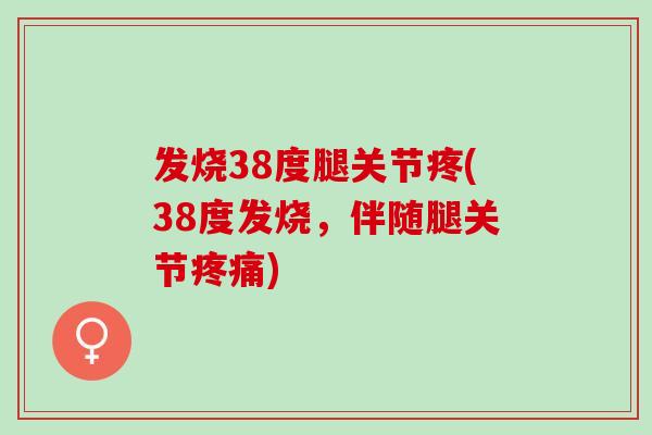 发烧38度腿关节疼(38度发烧，伴随腿关节疼痛)