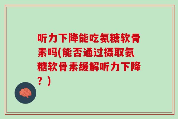 听力下降能吃氨糖软骨素吗(能否通过摄取氨糖软骨素缓解听力下降？)