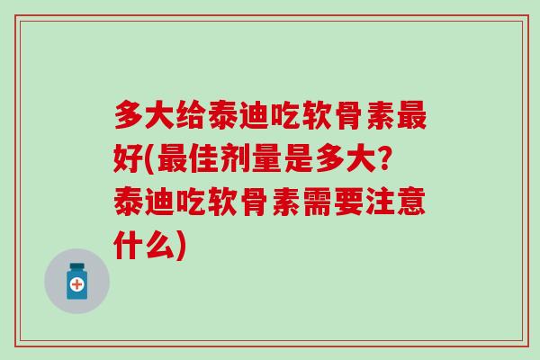 多大给泰迪吃软骨素最好(最佳剂量是多大？泰迪吃软骨素需要注意什么)