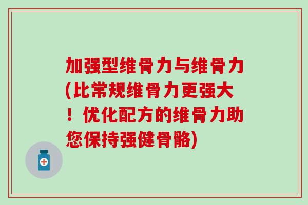 加强型维骨力与维骨力(比常规维骨力更强大！优化配方的维骨力助您保持强健骨骼)