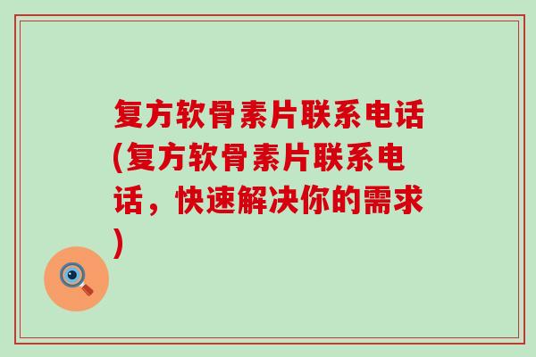复方软骨素片联系电话(复方软骨素片联系电话，快速解决你的需求)