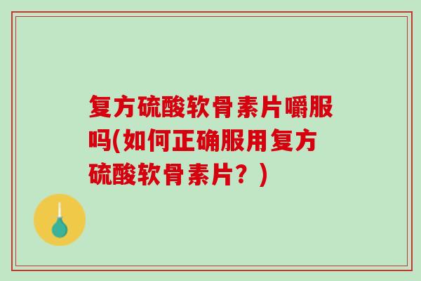复方硫酸软骨素片嚼服吗(如何正确服用复方硫酸软骨素片？)