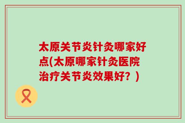 太原关节炎针灸哪家好点(太原哪家针灸医院治疗关节炎效果好？)