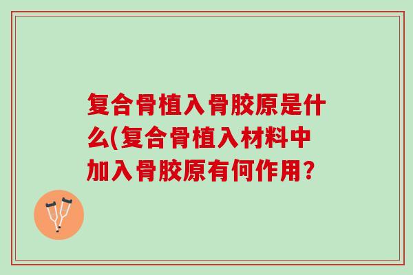 复合骨植入骨胶原是什么(复合骨植入材料中加入骨胶原有何作用？