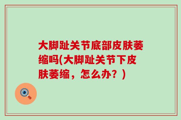 大脚趾关节底部皮肤萎缩吗(大脚趾关节下皮肤萎缩，怎么办？)