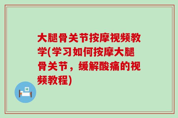 大腿骨关节按摩视频教学(学习如何按摩大腿骨关节，缓解酸痛的视频教程)
