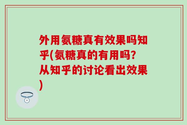 外用氨糖真有效果吗知乎(氨糖真的有用吗？从知乎的讨论看出效果)