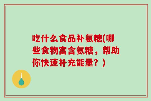 吃什么食品补氨糖(哪些食物富含氨糖，帮助你快速补充能量？)