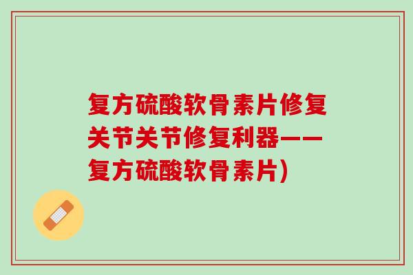 复方硫酸软骨素片修复关节关节修复利器——复方硫酸软骨素片)