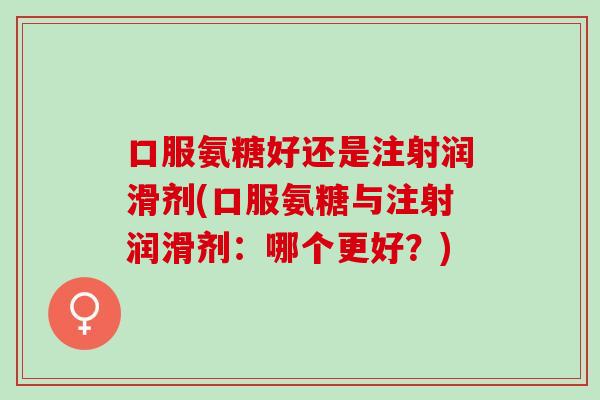 口服氨糖好还是注射润滑剂(口服氨糖与注射润滑剂：哪个更好？)
