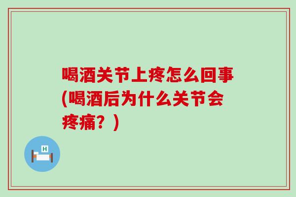 喝酒关节上疼怎么回事(喝酒后为什么关节会疼痛？)