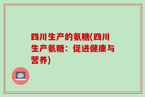 四川生产的氨糖(四川生产氨糖：促进健康与营养)