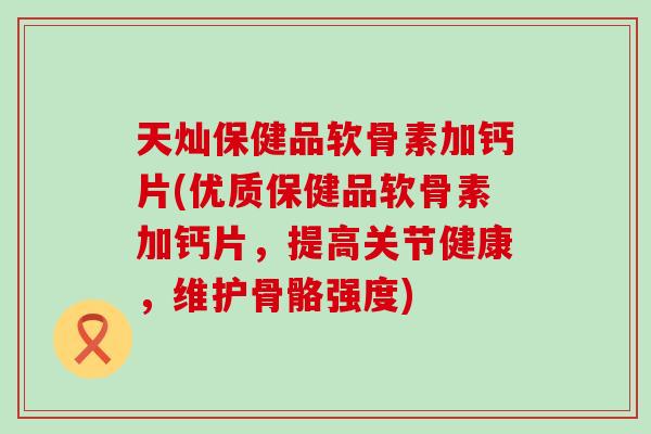 天灿保健品软骨素加钙片(优质保健品软骨素加钙片，提高关节健康，维护骨骼强度)