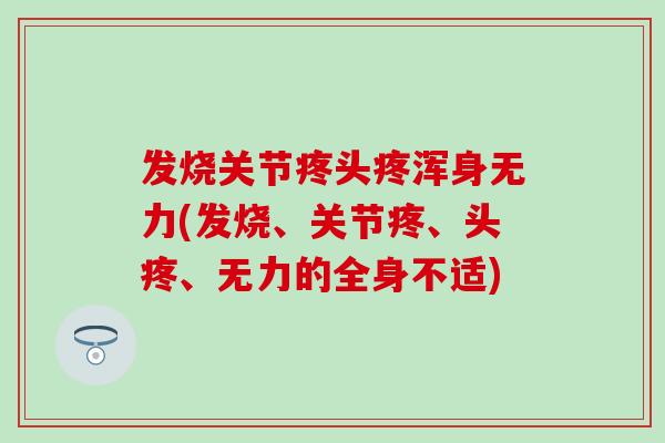 发烧关节疼头疼浑身无力(发烧、关节疼、头疼、无力的全身不适)