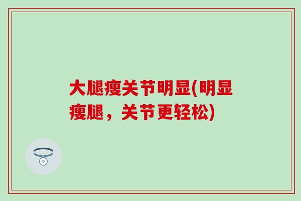 大腿瘦关节明显(明显瘦腿，关节更轻松)