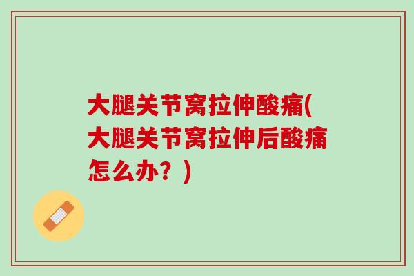 大腿关节窝拉伸酸痛(大腿关节窝拉伸后酸痛怎么办？)