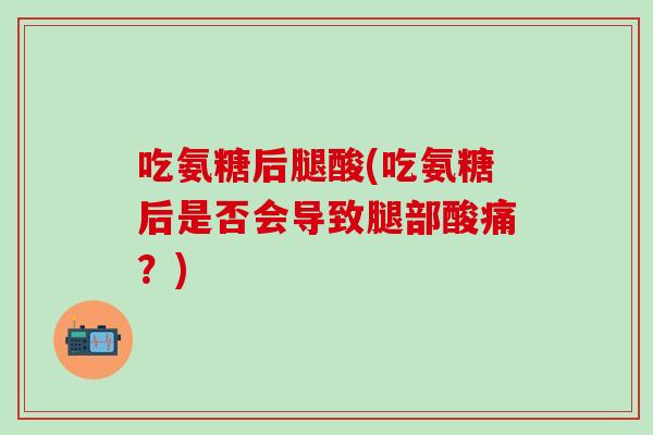 吃氨糖后腿酸(吃氨糖后是否会导致腿部酸痛？)