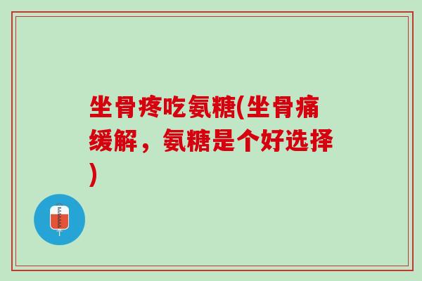坐骨疼吃氨糖(坐骨痛缓解，氨糖是个好选择)