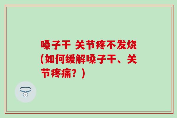 嗓子干 关节疼不发烧(如何缓解嗓子干、关节?) 嗓子干 关节疼不发烧(如何缓解嗓子干、关节?)