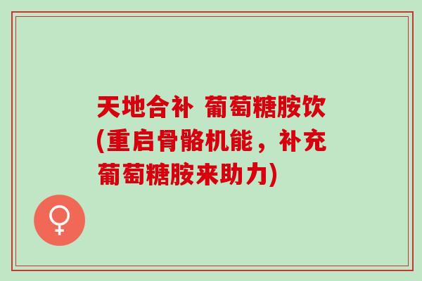 天地合补 葡萄糖胺饮(重启骨骼机能，补充葡萄糖胺来助力)
