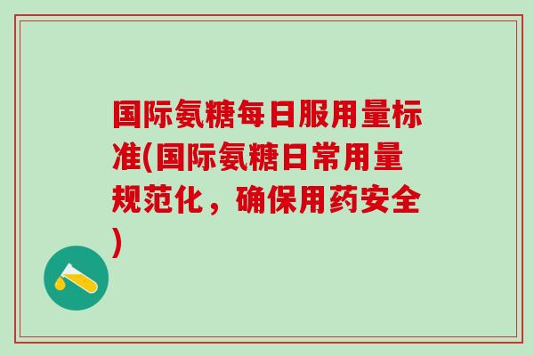 国际氨糖每日服用量标准(国际氨糖日常用量规范化，确保用药安全)