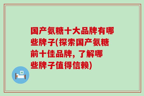 国产氨糖十大品牌有哪些牌子(探索国产氨糖前十佳品牌, 了解哪些牌子值得信赖)