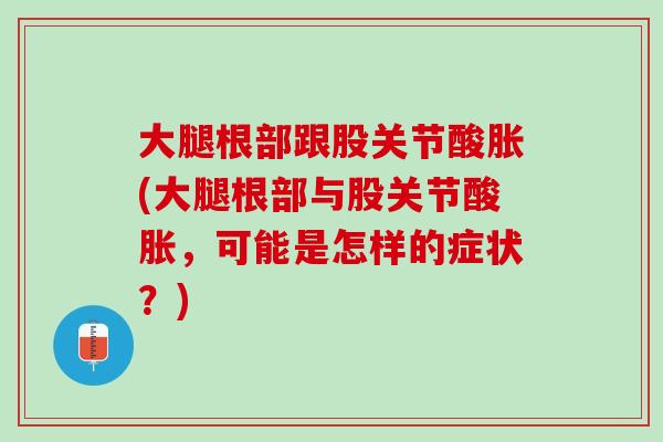 大腿根部跟股关节酸胀(大腿根部与股关节酸胀，可能是怎样的症状？)