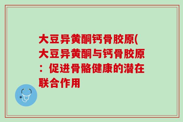大豆异黄酮钙骨胶原(大豆异黄酮与钙骨胶原：促进骨骼健康的潜在联合作用